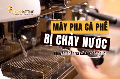 10 Nguyên nhân và hướng khắc phục máy pha cà phê bị rỉ nước