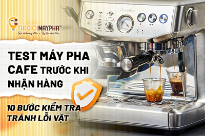 Cách test máy pha cà phê trước khi nhận hàng: 10 bước kiểm tra tránh lỗi vặt