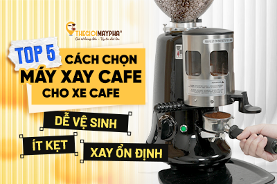 Top 5 cách chọn máy xay cà phê cho xe cà phê
