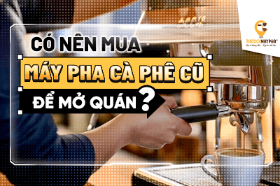 Có nên mua máy pha cà phê cũ để mở quán không? 