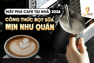 Máy pha cà phê tại nhà: Công thức bọt sữa mịn như quán 2026