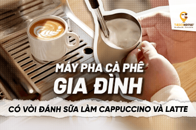 Máy pha cà phê gia đình có vòi đánh sữa nào phù hợp để làm cappuccino, latte?