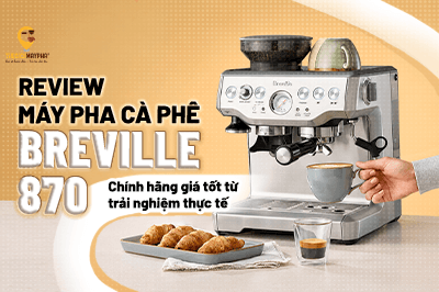 Review máy pha cà phê Breville 870 chính hãng giá tốt từ trải nghiệm thực tế
