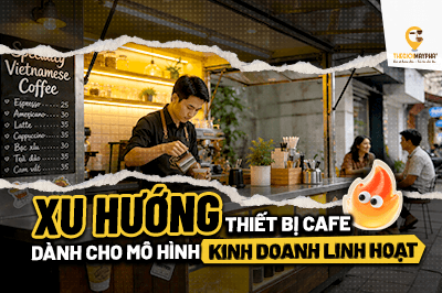 Xu hướng thiết bị cafe dành cho mô hình kinh doanh linh hoạt hiện nay