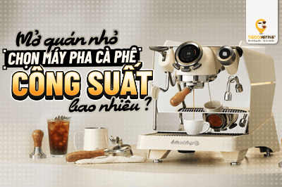 Mở quán cafe nhỏ nên chọn máy pha cà phê công suất bao nhiêu?