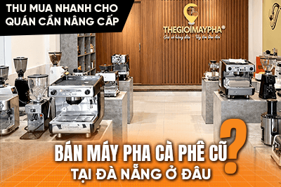 Bán máy pha cà phê cũ tại Đà Nẵng ở đâu? Thu mua nhanh cho quán cần nâng cấp